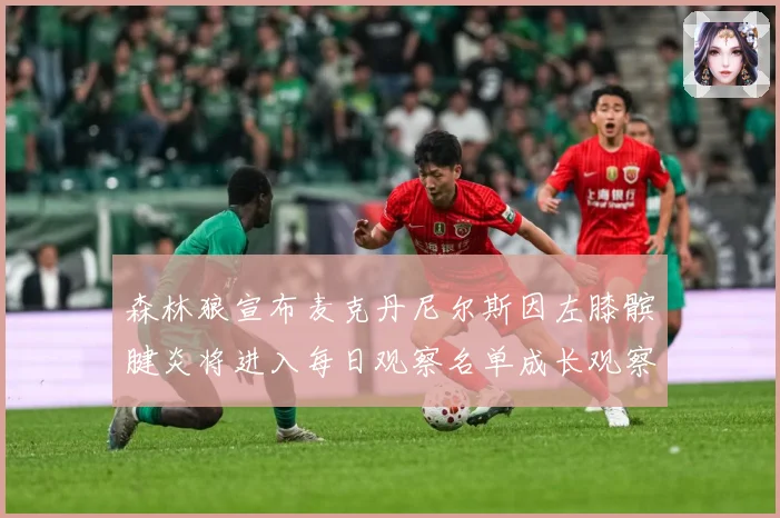 森林狼宣布麦克丹尼尔斯因左膝髌腱炎将进入每日观察名单成长观察