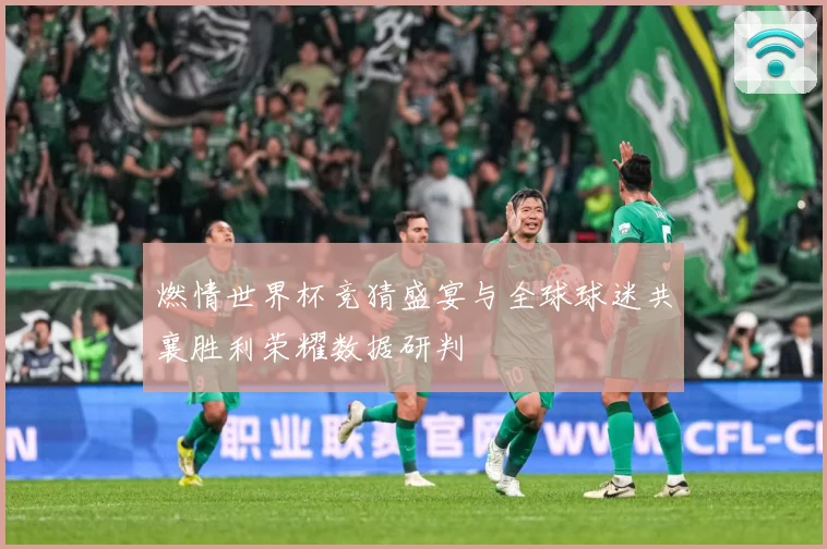 燃情世界杯竞猜盛宴与全球球迷共襄胜利荣耀数据研判