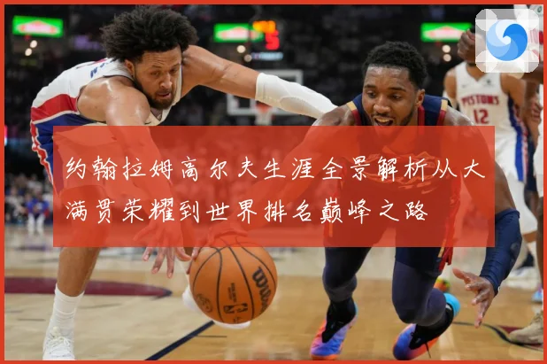 约翰拉姆高尔夫生涯全景解析从大满贯荣耀到世界排名巅峰之路
