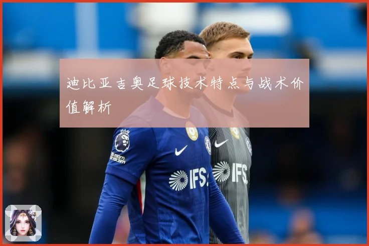 迪比亚吉奥足球技术特点与战术价值解析