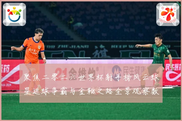 聚焦二零二六世界杯射手榜风云球星进球争霸与金靴之路全景观察数据研判