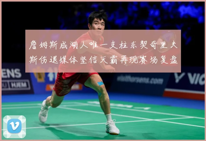 詹姆斯成湖人唯一支柱东契奇里夫斯伤退媒体坚信灭霸再现赛场复盘