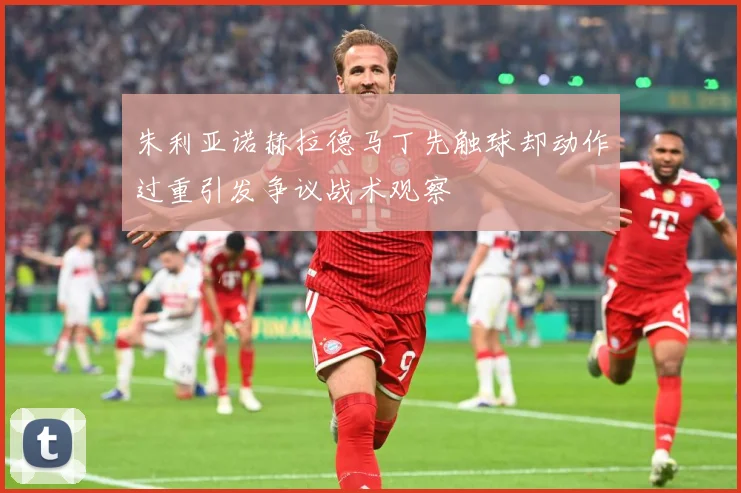 朱利亚诺赫拉德马丁先触球却动作过重引发争议战术观察