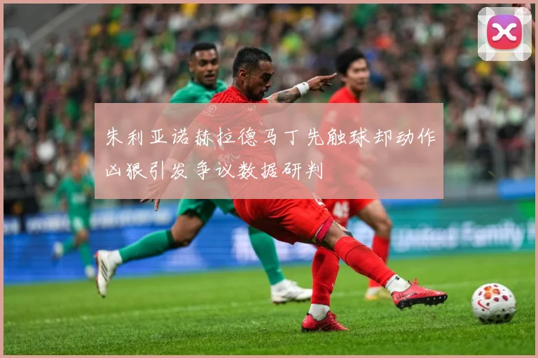 朱利亚诺赫拉德马丁先触球却动作凶狠引发争议数据研判