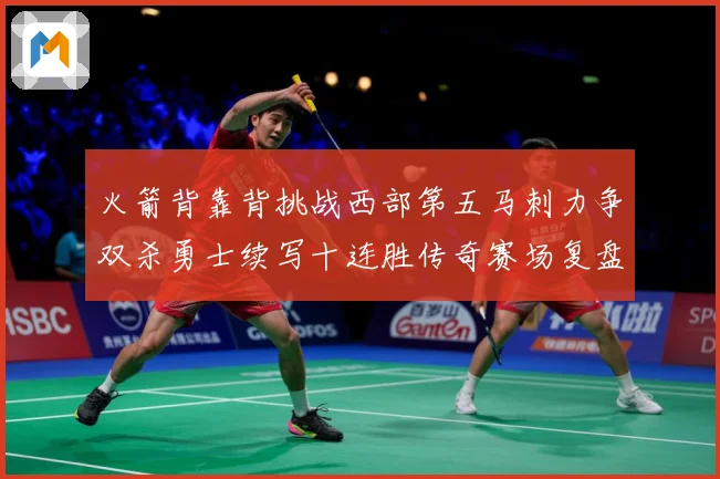火箭背靠背挑战西部第五马刺力争双杀勇士续写十连胜传奇赛场复盘