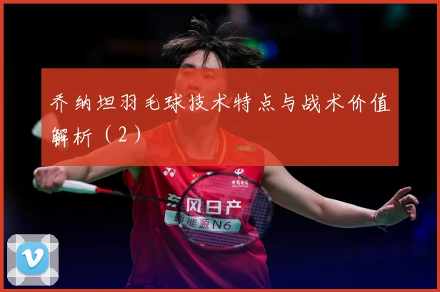 乔纳坦羽毛球技术特点与战术价值解析（2）