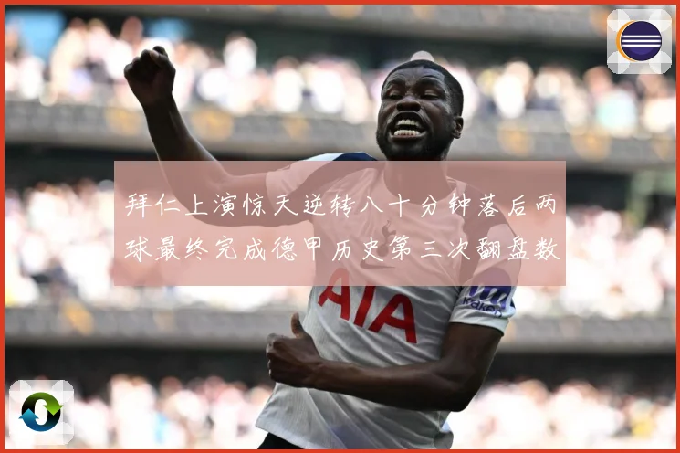 拜仁上演惊天逆转八十分钟落后两球最终完成德甲历史第三次翻盘数据研判