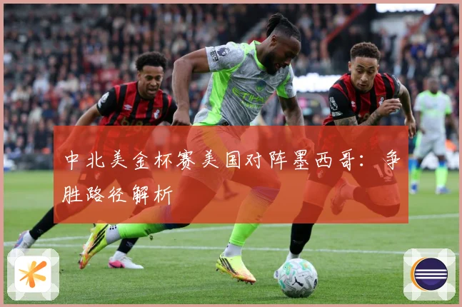 中北美金杯赛美国对阵墨西哥：争胜路径解析