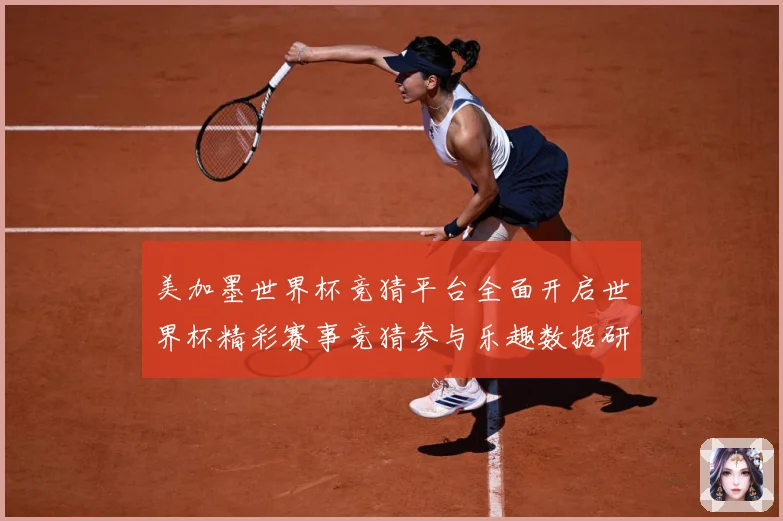美加墨世界杯竞猜平台全面开启世界杯精彩赛事竞猜参与乐趣数据研判