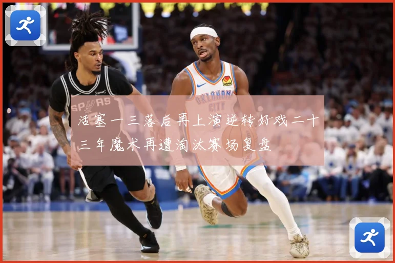 活塞一三落后再上演逆转好戏二十三年魔术再遭淘汰赛场复盘