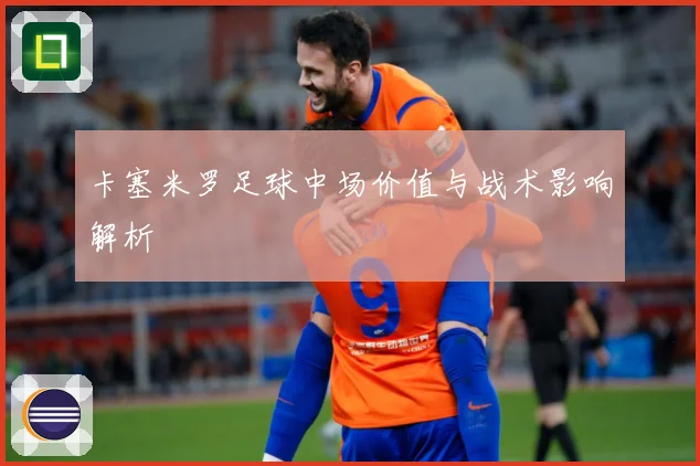 卡塞米罗足球中场价值与战术影响解析