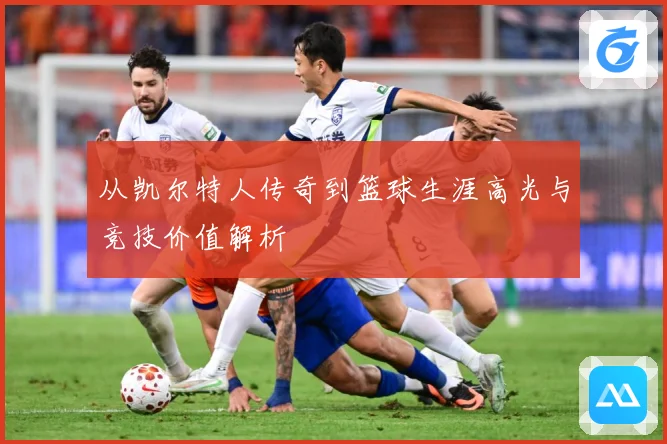 从凯尔特人传奇到篮球生涯高光与竞技价值解析