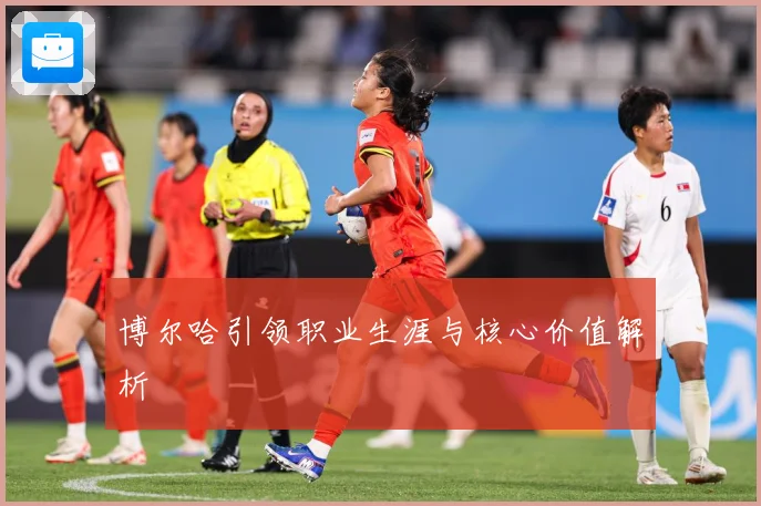 博尔哈引领职业生涯与核心价值解析