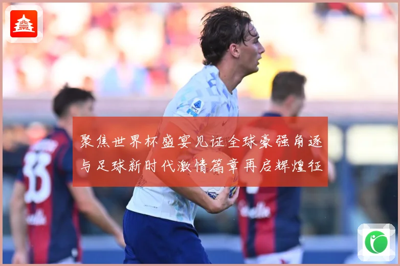 聚焦世界杯盛宴见证全球豪强角逐与足球新时代激情篇章再启辉煌征战术观察