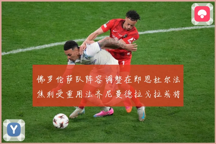 佛罗伦萨队阵容调整在即恩杜尔法焦利受重用法齐尼曼德拉戈拉或将成长观察