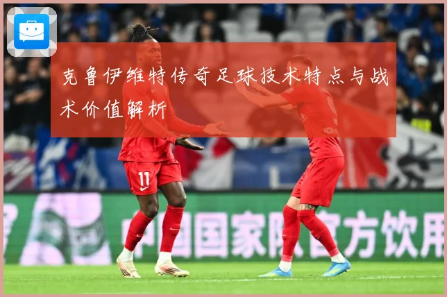 克鲁伊维特传奇足球技术特点与战术价值解析