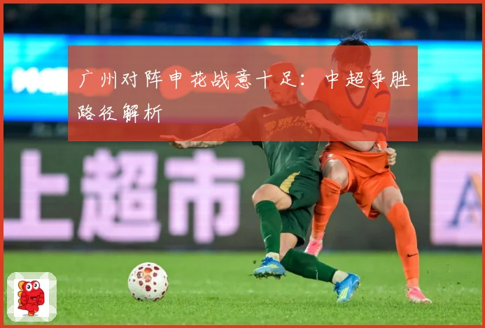 广州对阵申花战意十足：中超争胜路径解析