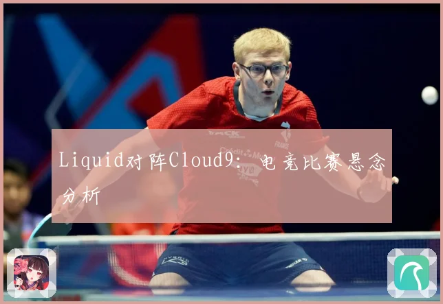 Liquid对阵Cloud9：电竞比赛悬念分析