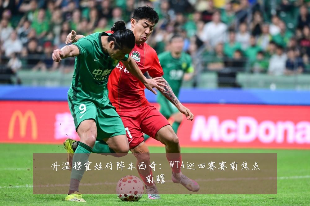 升温穆霍娃对阵本西奇：WTA巡回赛赛前焦点前瞻