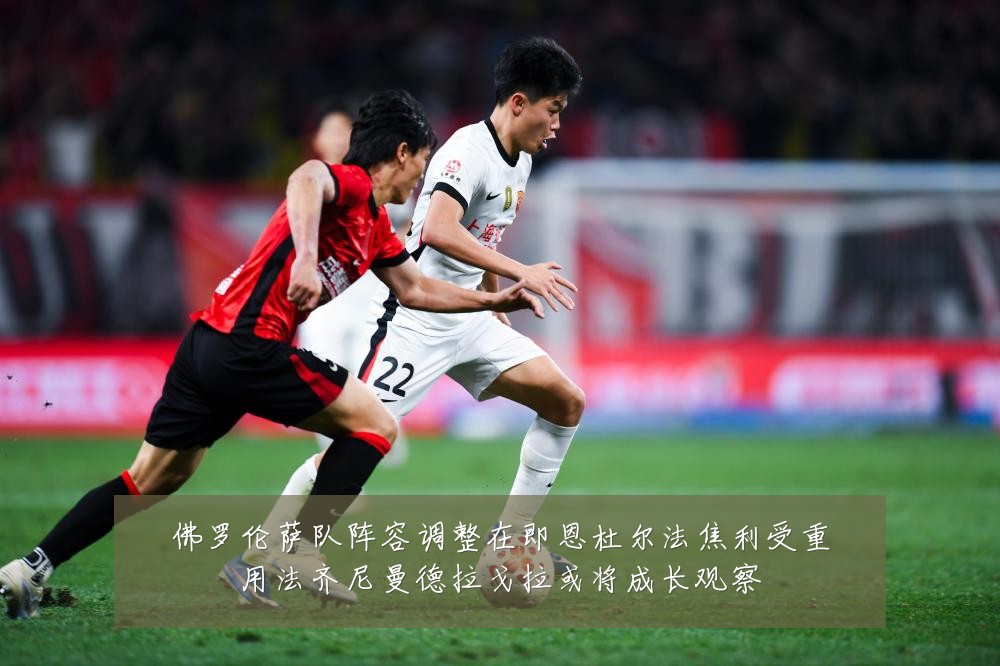 佛罗伦萨队阵容调整在即恩杜尔法焦利受重用法齐尼曼德拉戈拉或将成长观察