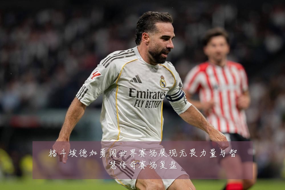 格斗埃德加勇闯世界赛场展现无畏力量与智慧传奇赛场复盘