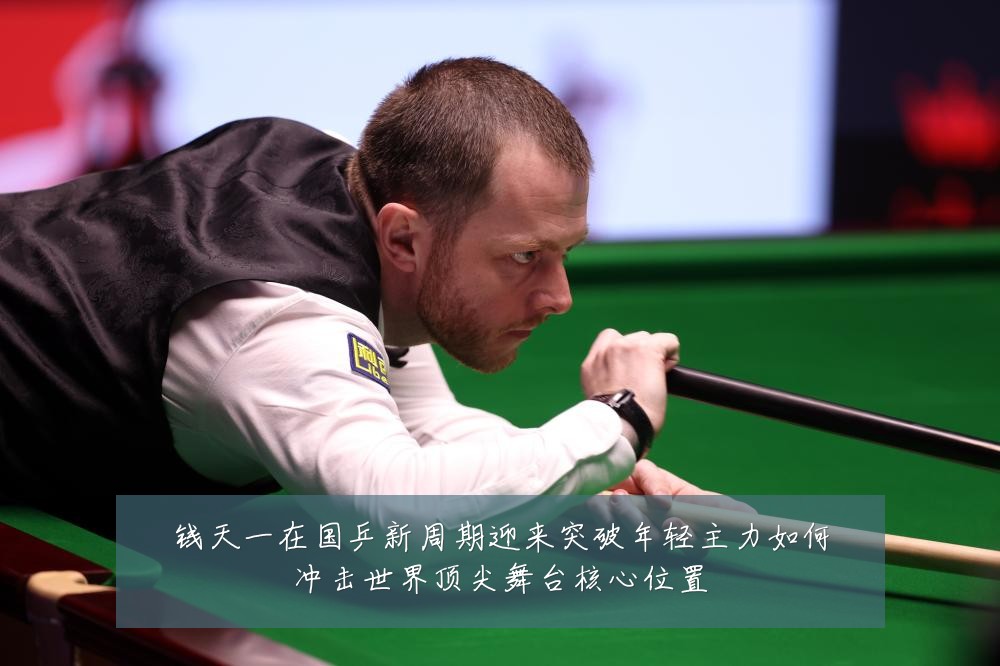 钱天一在国乒新周期迎来突破年轻主力如何冲击世界顶尖舞台核心位置