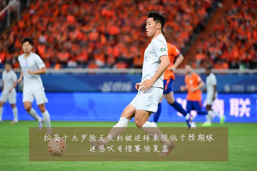 松岛十九岁抢五失利被逆转表现低于预期球迷感叹可惜赛场复盘