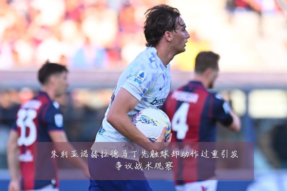朱利亚诺赫拉德马丁先触球却动作过重引发争议战术观察