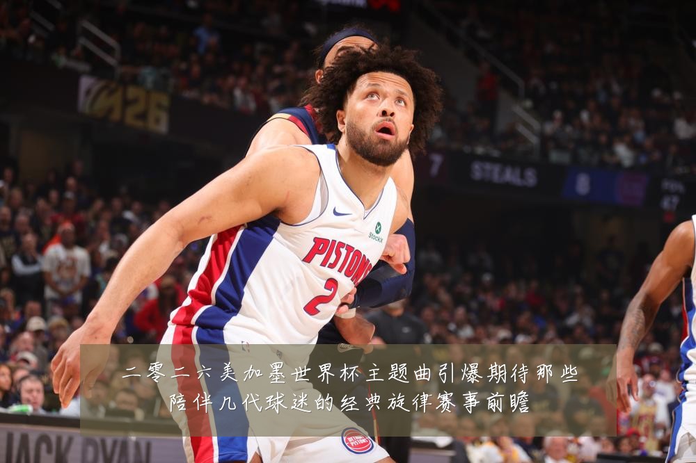 二零二六美加墨世界杯主题曲引爆期待那些陪伴几代球迷的经典旋律赛事前瞻