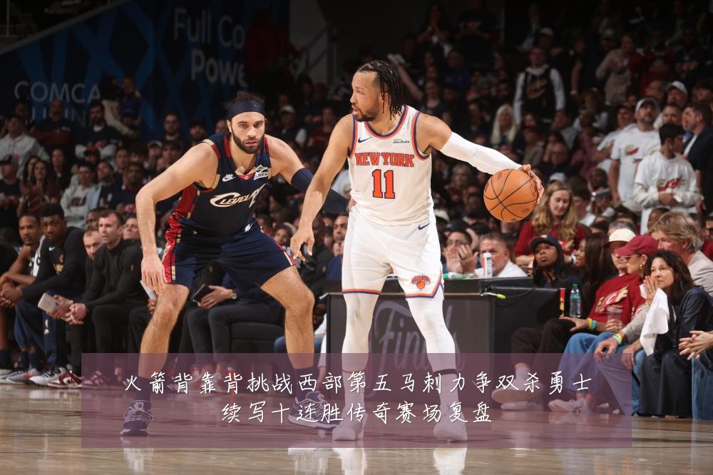 火箭背靠背挑战西部第五马刺力争双杀勇士续写十连胜传奇赛场复盘
