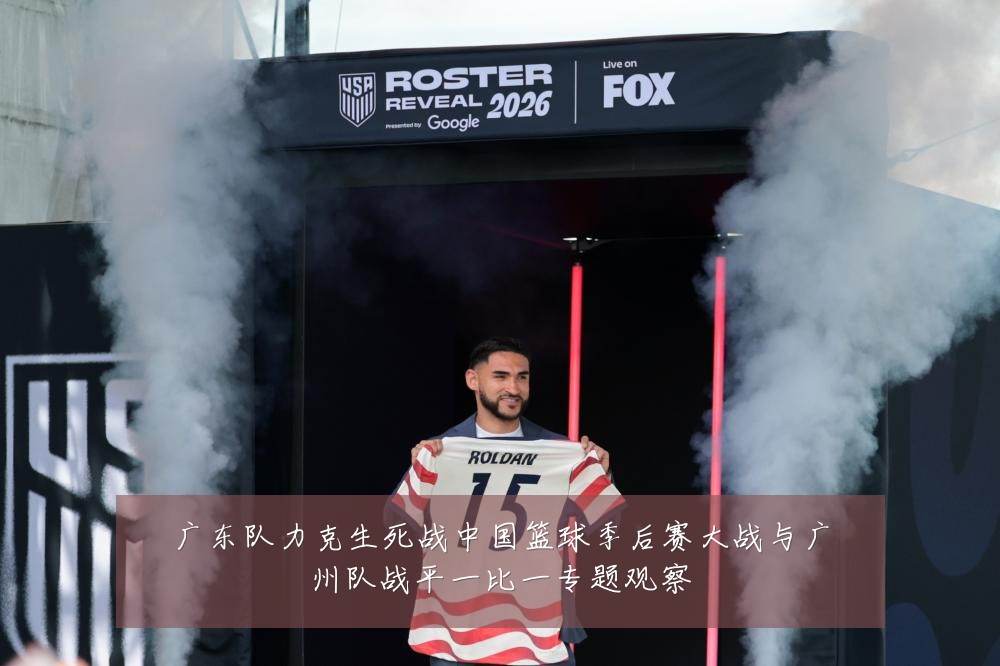广东队力克生死战中国篮球季后赛大战与广州队战平一比一专题观察